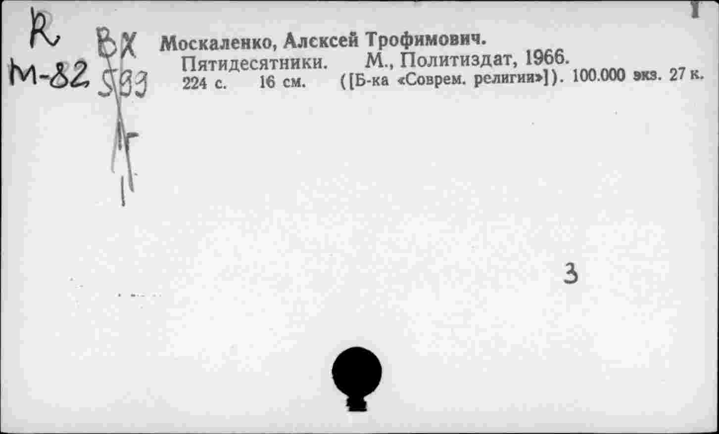 ﻿Москаленко, Алексей Трофимович.
Пятидесятники. М., Политиздат, 1966.
224 с. 16 см. ((Б-ка «Соврем, религии:»]). 100.000 экз. 27 к.
3